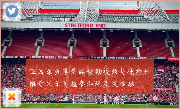 亚马尔分享圣诞假期视频与德约科维奇父子同框参加环足奖活动