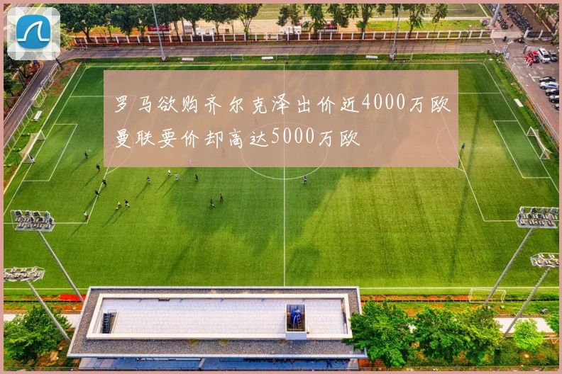 罗马欲购齐尔克泽出价近4000万欧曼联要价却高达5000万欧