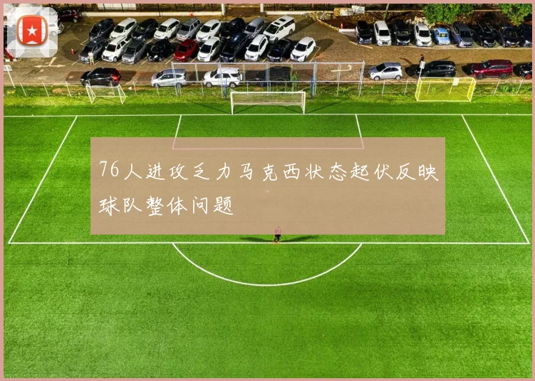 76人进攻乏力马克西状态起伏反映球队整体问题