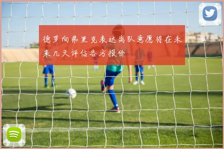 德罗向弗里克表达离队意愿将在未来几天评估各方报价