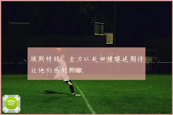 埃斯特旺：全力以赴回馈球迷期待让他们感到骄傲