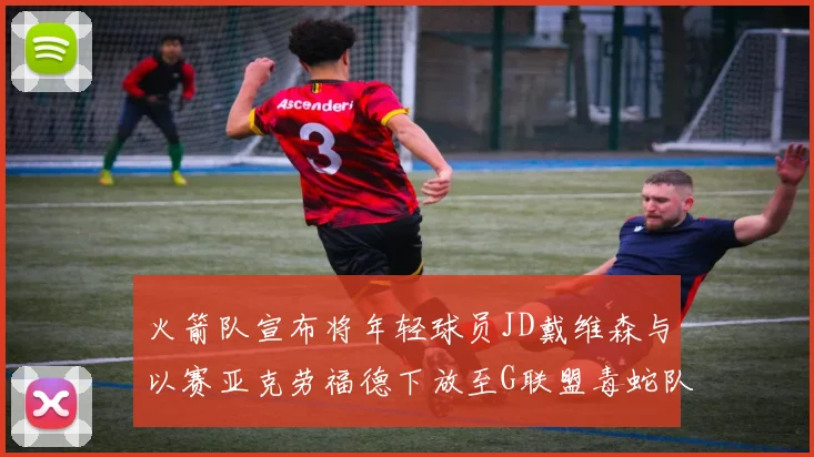 火箭队宣布将年轻球员JD戴维森与以赛亚克劳福德下放至G联盟毒蛇队进行锻炼