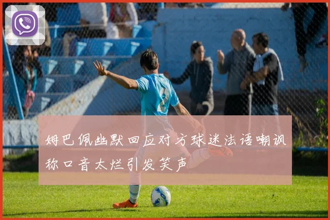 姆巴佩幽默回应对方球迷法语嘲讽称口音太烂引发笑声