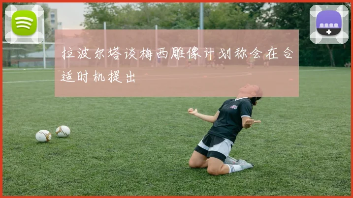 拉波尔塔谈梅西雕像计划称会在合适时机提出
