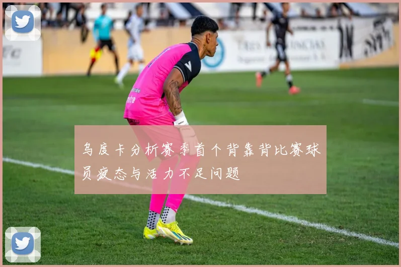 乌度卡分析赛季首个背靠背比赛球员疲态与活力不足问题