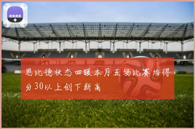 恩比德状态回暖本月五场比赛均得分30以上创下新高