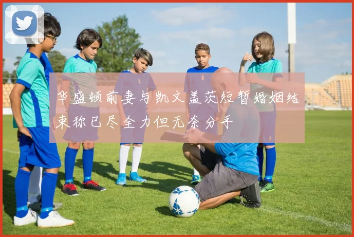 华盛顿前妻与凯文盖茨短暂婚姻结束称已尽全力但无奈分手