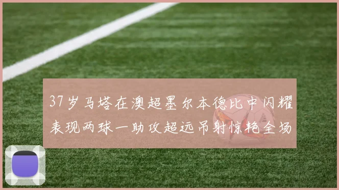 37岁马塔在澳超墨尔本德比中闪耀表现两球一助攻超远吊射惊艳全场
