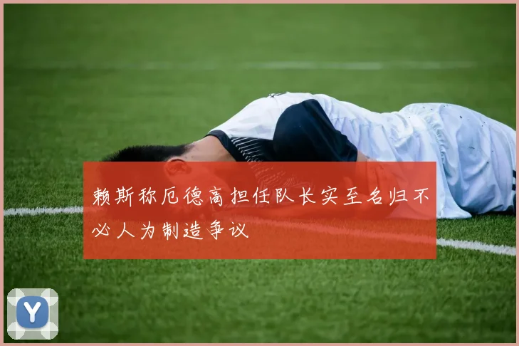 赖斯称厄德高担任队长实至名归不必人为制造争议