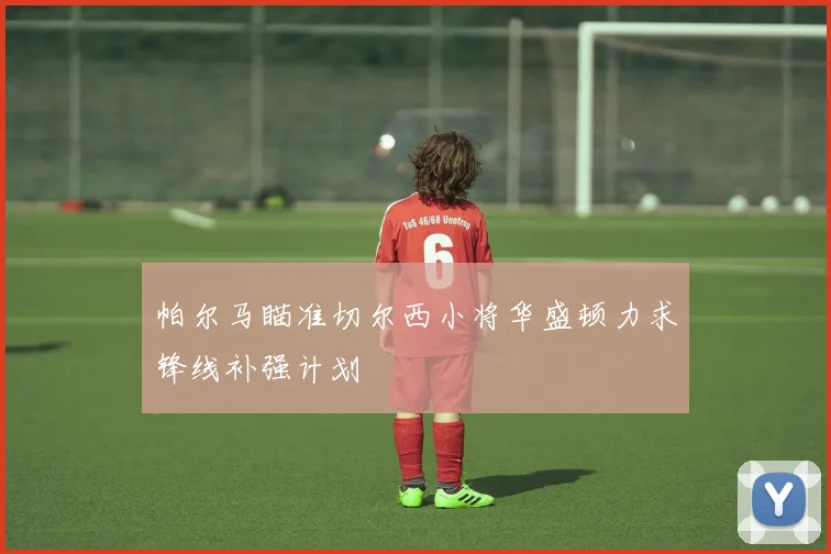 帕尔马瞄准切尔西小将华盛顿力求锋线补强计划